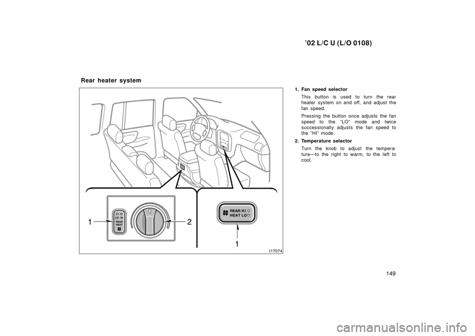 TOYOTA LAND CRUISER 2002 J100 Owners Manual ’02 L/C U (L/O 0108)
149
1. Fan speed selectorThis button is used to turn the rear
heater system on and off, and adjust the
fan speed.
Pressing the button once adjusts  the fan
speed to the ”LO”
