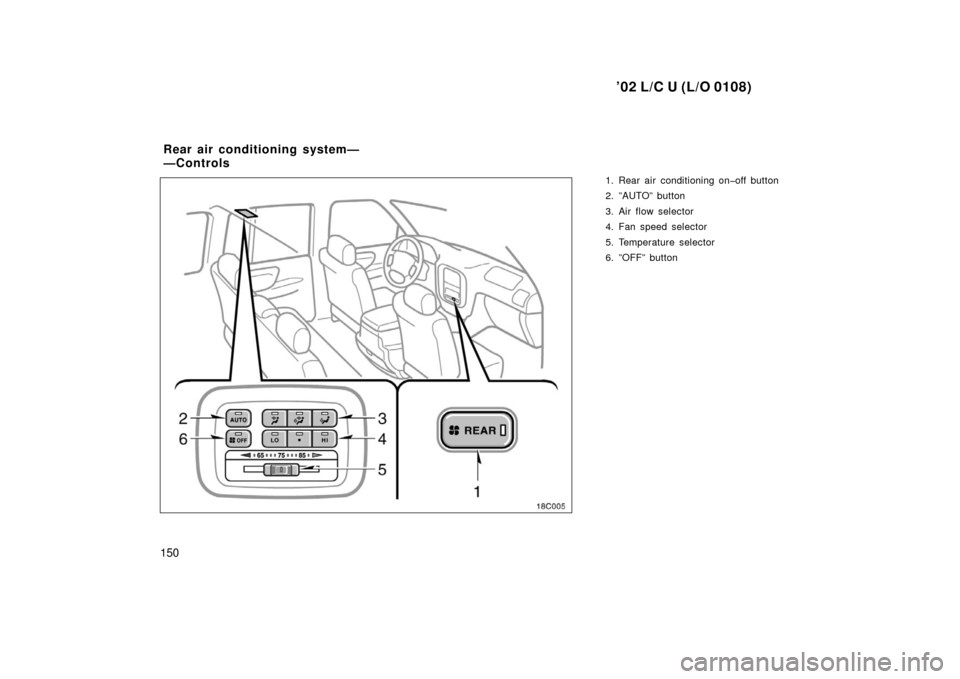 TOYOTA LAND CRUISER 2002 J100 Owners Manual ’02 L/C U (L/O 0108)
150
1. Rear air conditioning on�off button
2. ”AUTO” button
3. Air flow selector
4. Fan speed selector
5. Temperature selector
6. ”OFF” button
Rear air conditioning syst