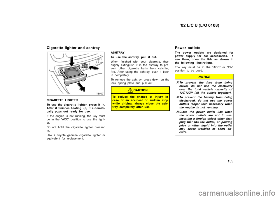 TOYOTA LAND CRUISER 2002 J100 Owners Manual ’02 L/C U (L/O 0108)
155
Cigarette lighter and ashtray
CIGARETTE LIGHTER
To use the cigarette lighter, press it in.
After it finishes heating up, it automati-
cally pops out ready for use.
If the en