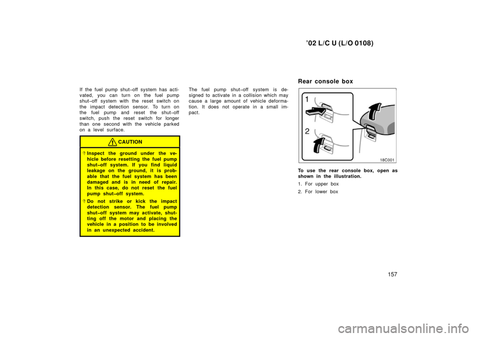 TOYOTA LAND CRUISER 2002 J100 Owners Manual ’02 L/C U (L/O 0108)
157
If the fuel pump shut�off system has acti-
vated, you can turn on the fuel pump
shut�off system with the reset switch on
the impact detection sensor. To turn on
the fuel pum