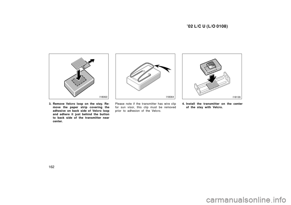 TOYOTA LAND CRUISER 2002 J100 Owners Manual ’02 L/C U (L/O 0108)
162
3. Remove Velcro loop on the stay. Re-move the paper strip covering the
adhesive on back side of Velcro loop
and adhere it just behind the button
to back side of the transmi