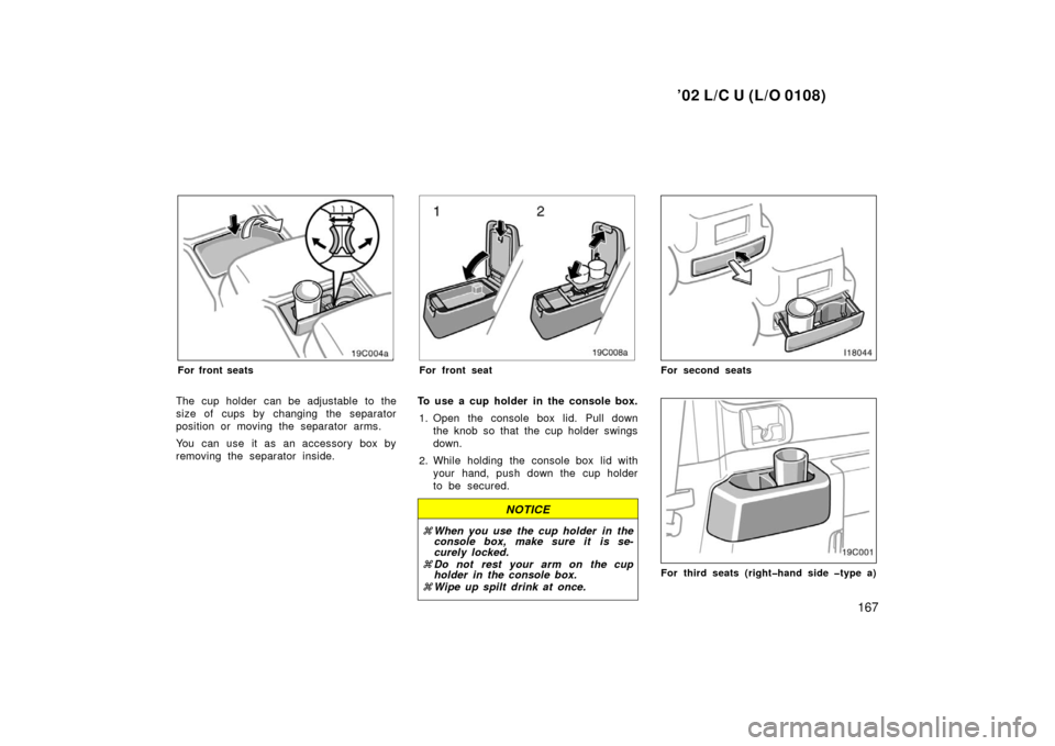 TOYOTA LAND CRUISER 2002 J100 Owners Manual ’02 L/C U (L/O 0108)
167
For front seats
The cup holder  can be adjustable to the
size of cups by changing the separator
position or moving the separator arms.
You can use it as an accessory box by
