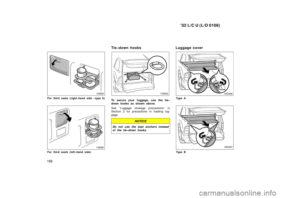 TOYOTA LAND CRUISER 2002 J100 Owners Manual ’02 L/C U (L/O 0108)
168
For third seats (right�hand side �type b)
For third seats (left�hand side)
Tie�down hooks
To secure your  luggage, use the tie�
down hooks as shown above.
See ”Luggage sto