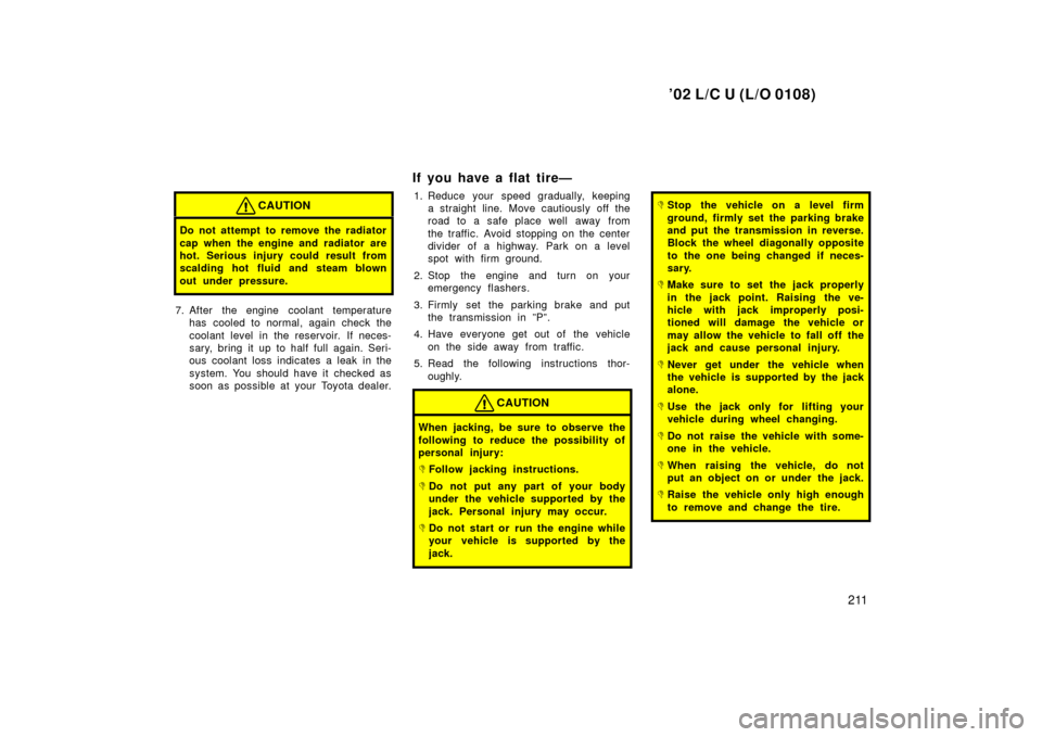 TOYOTA LAND CRUISER 2002 J100 Owners Manual ’02 L/C U (L/O 0108)
211
CAUTION
Do not attempt to remove the radiator
cap when the engine and radiator are
hot. Serious injury could result from
scalding hot fluid and steam blown
out under pressur