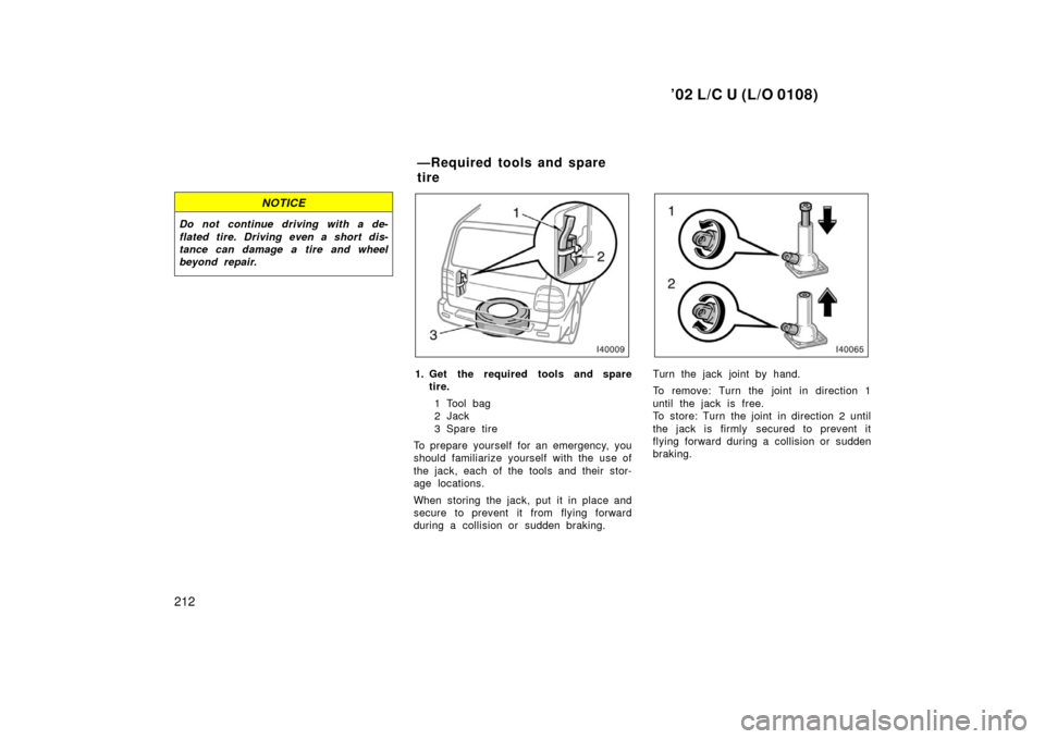 TOYOTA LAND CRUISER 2002 J100 Owners Manual ’02 L/C U (L/O 0108)
212
NOTICE
Do not continue driving with a de-
flated tire. Driving even a short dis-
tance can damage a tire and wheel
beyond repair.
1. Get the required tools and sparetire.
1 