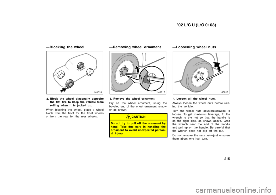 TOYOTA LAND CRUISER 2002 J100 Owners Manual ’02 L/C U (L/O 0108)
215
—Blocking the wheel
2. Block the wheel diagonally oppositethe flat tire to keep the vehicle from
rolling when it is j acked up.
When blocking the wheel, place a wheel
bloc