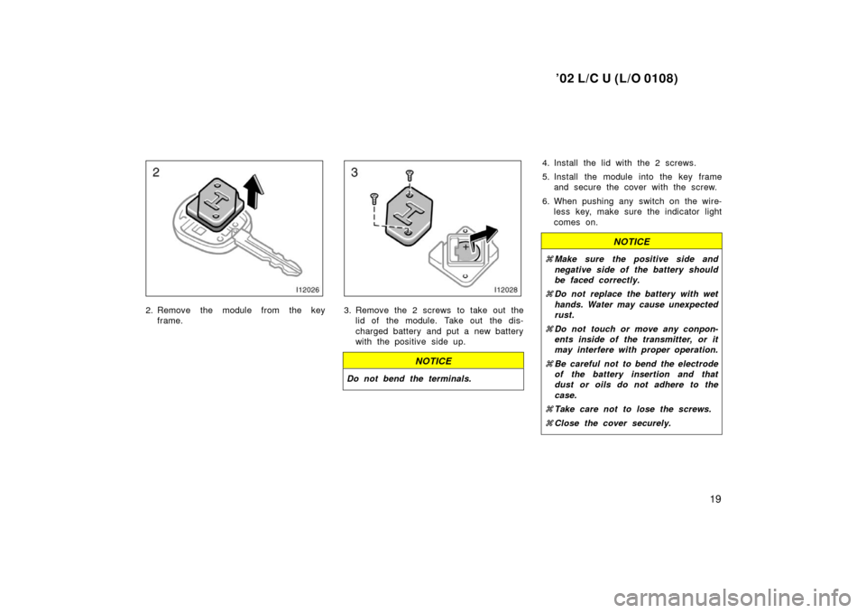 TOYOTA LAND CRUISER 2002 J100 Owners Manual ’02 L/C U (L/O 0108)
19
2. Remove the module from the keyframe.3. Remove the 2 screws  to take out thelid of the module. Take out the dis-
charged battery and put a new battery
with the positive sid