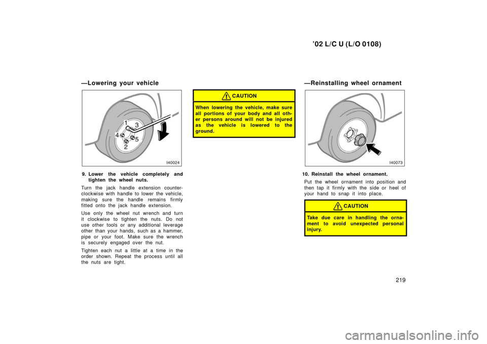 TOYOTA LAND CRUISER 2002 J100 User Guide ’02 L/C U (L/O 0108)
219
—Lowering your vehicle
9. Lower the vehicle completely andtighten the wheel nuts.
Turn the jack handle extension counter-
clockwise with handle to lower the vehicle,
makin