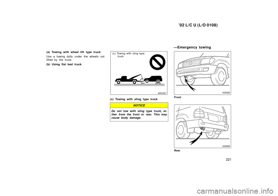 TOYOTA LAND CRUISER 2002 J100 Owners Manual ’02 L/C U (L/O 0108)
221
(a) Towing with wheel lift type truck
Use a towing dolly under the wheels not
lifted by the truck.
(b) Using flat bed truck(c) Towing with sling type truck
(c) Towing with s