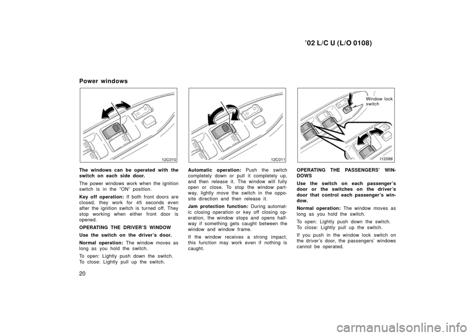 TOYOTA LAND CRUISER 2002 J100 Owners Manual ’02 L/C U (L/O 0108)
20
Power windows
12C010
The windows can be operated with the
switch on each side door.
The power windows work when the ignition
switch is in the ”ON” position.
Key off opera