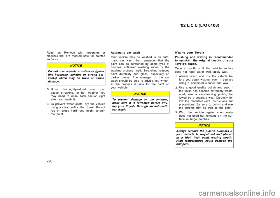 TOYOTA LAND CRUISER 2002 J100 Owners Manual ’02 L/C U (L/O 0108)
228
Road tar: Remove with turpentine or
cleaners that are marked safe for painted
surfaces.
NOTICE
Do not use organic substances (gaso-
line kerosene, benzine or strong sol-
ven