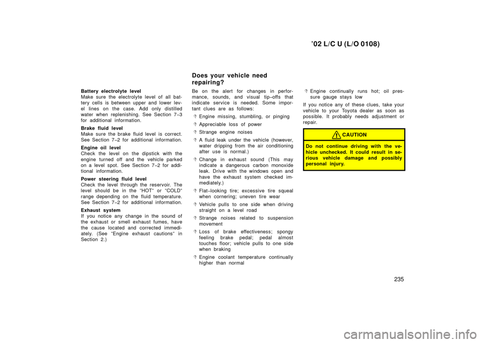 TOYOTA LAND CRUISER 2002 J100 Owners Manual ’02 L/C U (L/O 0108)
235
Battery electrolyte level
Make sure the electrolyte level of all bat-
tery cells is between upper and lower lev-
el lines on the case. Add only distilled
water when replenis