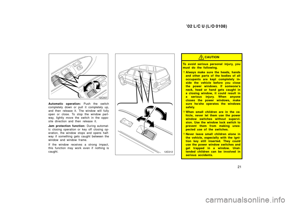 TOYOTA LAND CRUISER 2002 J100 Owners Manual ’02 L/C U (L/O 0108)
21
12C007
Automatic operation: Push the switch
completely down or pull it completely up,
and then release it. The window will fully
open or close. To stop the window part-
way, 