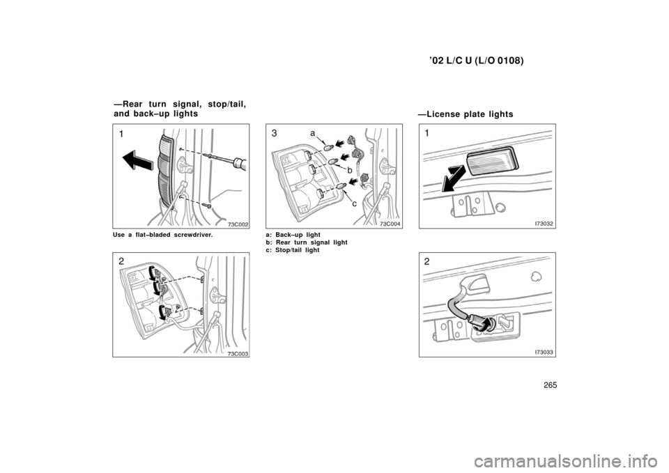 TOYOTA LAND CRUISER 2002 J100 Owners Manual ’02 L/C U (L/O 0108)
265
Use a flat�bladed screwdriver.a: Back–up light
b: Rear turn signal light 
c: Stop/tail light 
—License plate lights
—Rear turn signal, stop/tail,
and back–up lights 