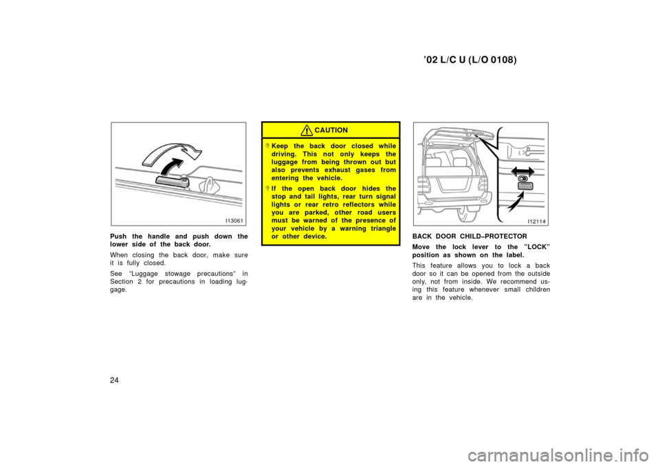 TOYOTA LAND CRUISER 2002 J100 Owners Manual ’02 L/C U (L/O 0108)
24
Push the handle and push down the
lower side of the back door.
When closing the back door, make sure
it is fully closed.
See ”Luggage stowage precautions” in
Section 2 fo