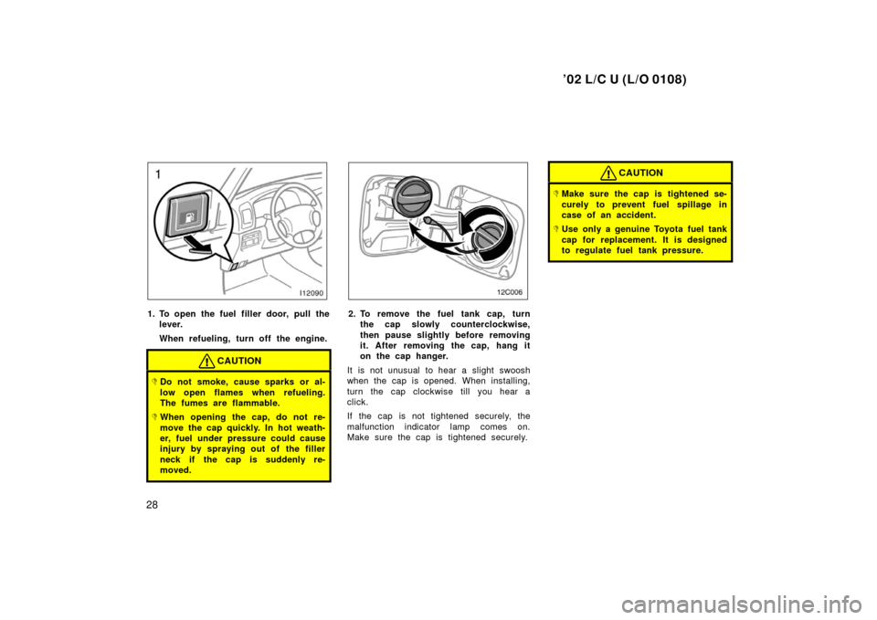 TOYOTA LAND CRUISER 2002 J100 Owners Guide ’02 L/C U (L/O 0108)
28
1. To open the fuel filler door, pull thelever.
When refueling, turn off the engine.
CAUTION
Do not smoke, cause sparks or al-
low open flames when refueling.
The fumes are 