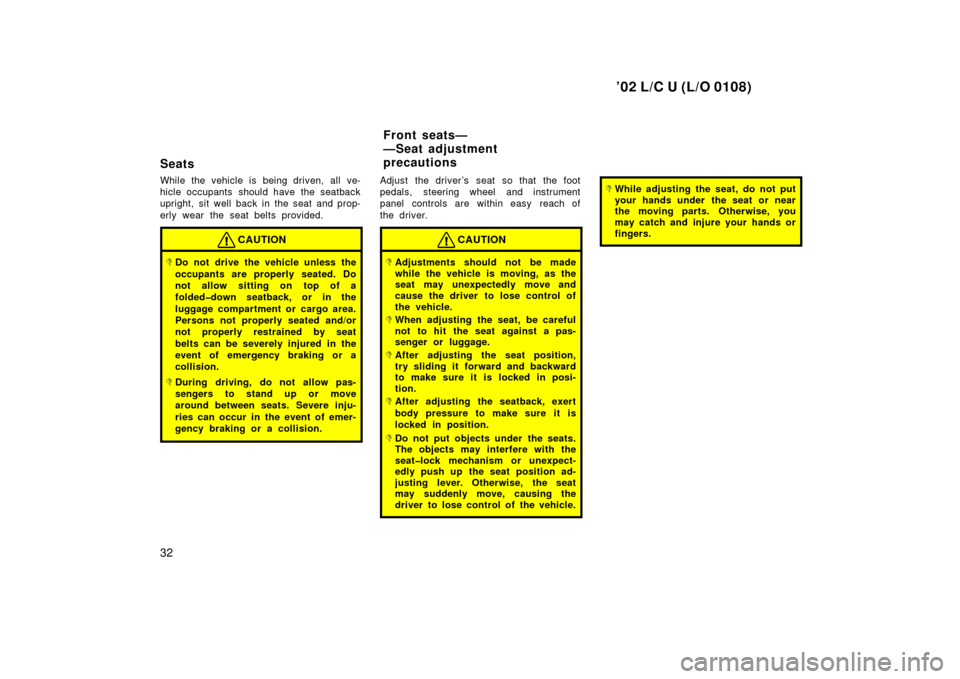 TOYOTA LAND CRUISER 2002 J100 Owners Manual ’02 L/C U (L/O 0108)
32
Seats
While the vehicle is being driven, all ve-
hicle occupants  should have the seatback
upright, sit well back in the seat and prop-
erly wear the seat belts provided.
CAU