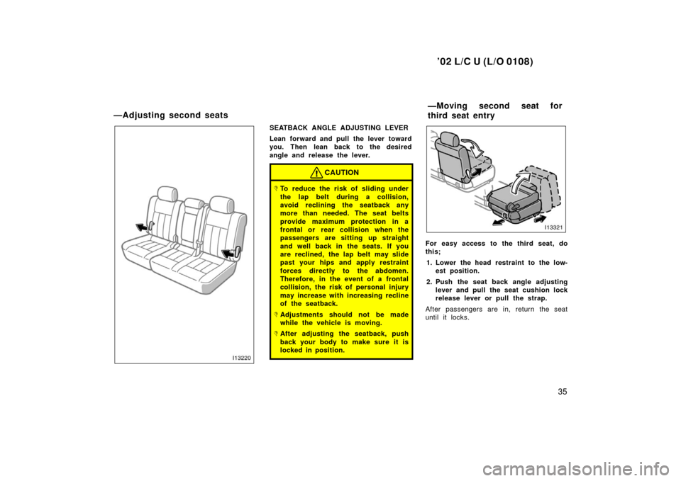 TOYOTA LAND CRUISER 2002 J100 Owners Guide ’02 L/C U (L/O 0108)
35
SEATBACK ANGLE ADJUSTING LEVER
Lean forward and pull the lever toward
you. Then lean back to the desired
angle and release the lever.
CAUTION
To reduce the risk of sliding u