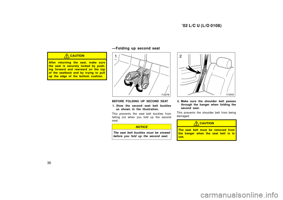 TOYOTA LAND CRUISER 2002 J100 Owners Guide ’02 L/C U (L/O 0108)
36
CAUTION
After returning the seat, make sure
the seat is securely locked by push-
ing forward and rearward on the top
of the seatback and by trying  to pull
up the edge of the