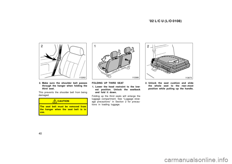 TOYOTA LAND CRUISER 2002 J100 Service Manual ’02 L/C U (L/O 0108)
40
2. Make sure the shoulder belt passesthrough the hanger when folding the
third seat.
This prevents the shoulder belt from being
damaged.
CAUTION
The seat belt must be removed