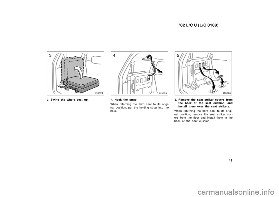 TOYOTA LAND CRUISER 2002 J100 Service Manual ’02 L/C U (L/O 0108)
41
3. Swing the whole seat up.4. Hook the strap.
When returning the third seat to its origi-
nal position, put the holding strap into the
hole.5. Remove the seat striker covers 