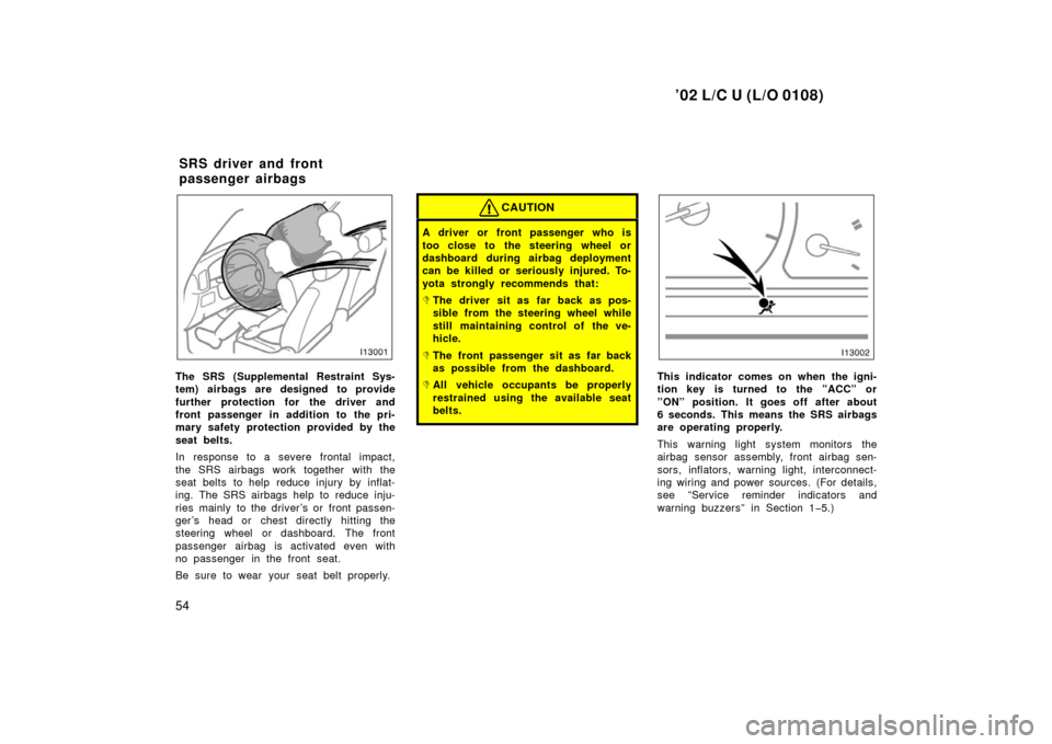 TOYOTA LAND CRUISER 2002 J100 Owners Manual ’02 L/C U (L/O 0108)
54
The SRS (Supplemental Restraint Sys-
tem) airbags are designed to provide
further protection for the driver and
front passenger in addition to the pri-
mary safety protection