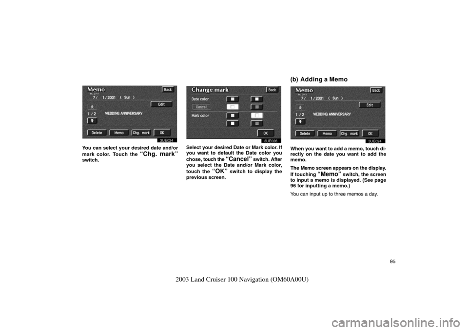 TOYOTA LAND CRUISER 2003 J100 Navigation Manual 95
2003 Land Cruiser 100 Navigation (OM60A00U)
3UE024
You can select your desired date and/or
mark color. Touch the
“Chg. mark”
switch.
3UE026
Select your desired Date or Mark color. If
you want TOYOTA LAND CRUISER 2003 J100 Navigation Manual 95
2003 Land Cruiser 100 Navigation (OM60A00U)
3UE024
You can select your desired date and/or
mark color. Touch the
“Chg. mark”
switch.
3UE026
Select your desired Date or Mark color. If
you want
