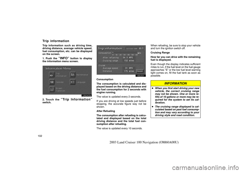 TOYOTA LAND CRUISER 2003 J100 Navigation Manual 102
2003 Land Cruiser 100 Navigation (OM60A00U)
Trip information such as driving time,
driving distance, average vehicle speed,
fuel consumption, etc. can be displayed
on the screen.
1. Push the
”I TOYOTA LAND CRUISER 2003 J100 Navigation Manual 102
2003 Land Cruiser 100 Navigation (OM60A00U)
Trip information such as driving time,
driving distance, average vehicle speed,
fuel consumption, etc. can be displayed
on the screen.
1. Push the
”I
