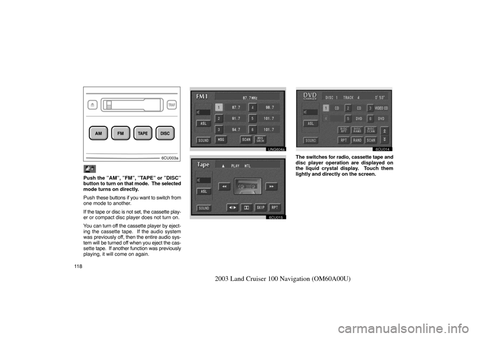 TOYOTA LAND CRUISER 2003 J100 Navigation Manual 11 8
2003 Land Cruiser 100 Navigation (OM60A00U)
Push the ”AM”, ”FM”, ”TAPE” or ”DISC”
button to turn on that mode.  The selected
mode turns on directly.
Push these buttons if you want