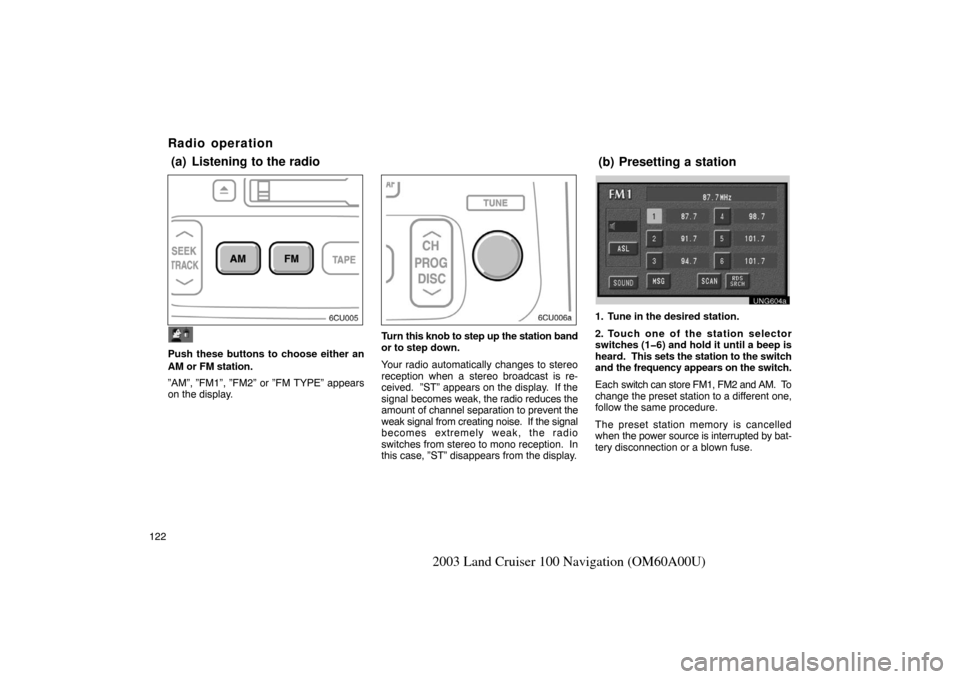 TOYOTA LAND CRUISER 2003 J100 Navigation Manual 122
2003 Land Cruiser 100 Navigation (OM60A00U)
UNG610
Push these buttons to choose either an
AM or FM station.
”AM”, ”FM1”, ”FM2” or ”FM TYPE” appears
on the display.
Turn this knob t