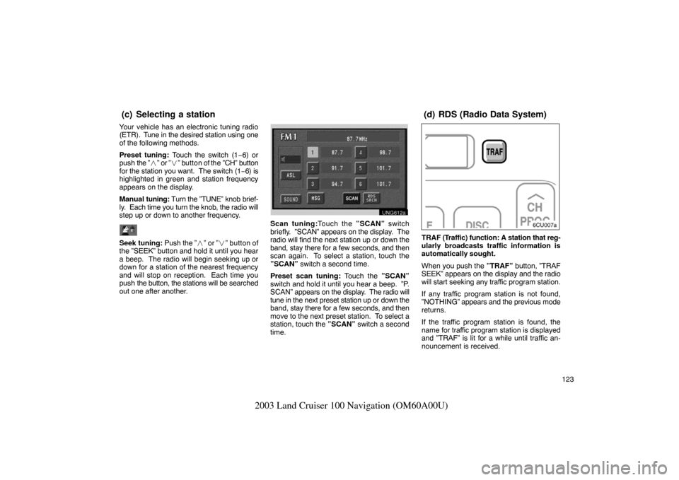 TOYOTA LAND CRUISER 2003 J100 Navigation Manual 123
2003 Land Cruiser 100 Navigation (OM60A00U)
Your vehicle has an electronic tuning radio
(ETR).  Tune in the desired station using one
of the following methods.
Preset tuning: Touch the switch (1