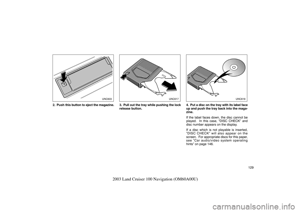 TOYOTA LAND CRUISER 2003 J100 Navigation Manual 129
2003 Land Cruiser 100 Navigation (OM60A00U)
unc603
2. Push this button to eject the  magazine.
unx606
3. Pull out the tray while pushing the lock
release button.
unx607
4. Put a disc on the tray w