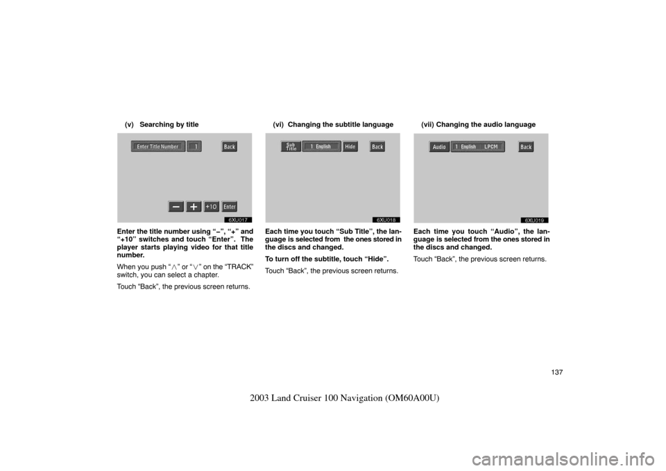 TOYOTA LAND CRUISER 2003 J100 Navigation Manual 137
2003 Land Cruiser 100 Navigation (OM60A00U)
(v) Searching by title
unx622
Enter the title number using “�”, “+” and
“+10” switches and touch “Enter”.  The
player starts playing vid