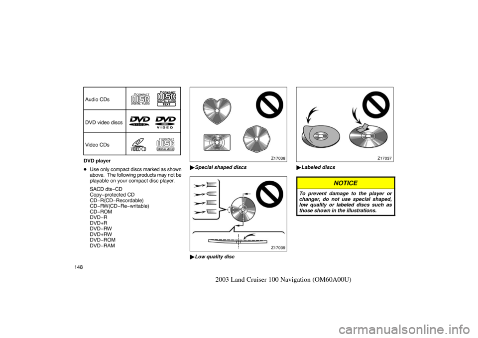 TOYOTA LAND CRUISER 2003 J100 Navigation Manual 148
2003 Land Cruiser 100 Navigation (OM60A00U)
Audio CDs
DVD video discs
Video CDs
DVD player
Use only compact discs  marked as shown
above.  The following products may not be
playable on your compa