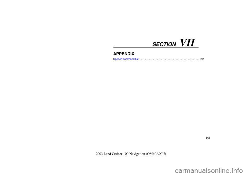 TOYOTA LAND CRUISER 2003 J100 Navigation Manual SECTION   VII
151
2003 Land Cruiser 100 Navigation (OM60A00U)
APPENDIX
Speech command list 152
. . . . . . . . . . . . . . . . . . . . . . . . . . . . . . . . . . . . .\
 . . . . . . .  