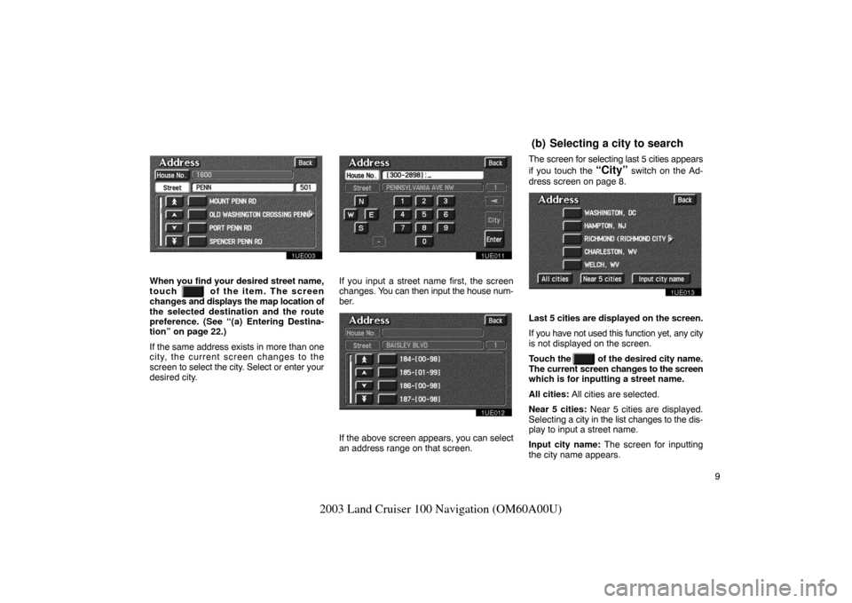 TOYOTA LAND CRUISER 2003 J100 Navigation Manual 9
2003 Land Cruiser 100 Navigation (OM60A00U)
1UE003
When you find your desired street name,
touch  
  of the item. The screen
changes  and displays the map location of
the selected destination and th