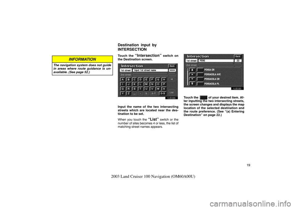 TOYOTA LAND CRUISER 2003 J100 Navigation Manual 19
2003 Land Cruiser 100 Navigation (OM60A00U)
INFORMATION
The navigation system does not guide
in areas where route guidance is un-
available. (See page 52.)
Touch the “Intersection” switch on
th TOYOTA LAND CRUISER 2003 J100 Navigation Manual 19
2003 Land Cruiser 100 Navigation (OM60A00U)
INFORMATION
The navigation system does not guide
in areas where route guidance is un-
available. (See page 52.)
Touch the “Intersection” switch on
th