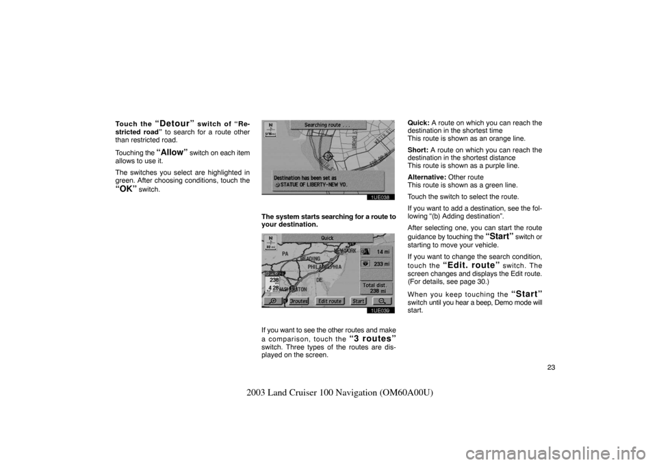 TOYOTA LAND CRUISER 2003 J100 Navigation Manual 23
2003 Land Cruiser 100 Navigation (OM60A00U)
Touch the “Detour” switch of “Re-
stricted road” to search for a route other
than restricted road.
Touching the
“Allow” switch on each item TOYOTA LAND CRUISER 2003 J100 Navigation Manual 23
2003 Land Cruiser 100 Navigation (OM60A00U)
Touch the “Detour” switch of “Re-
stricted road” to search for a route other
than restricted road.
Touching the
“Allow” switch on each item