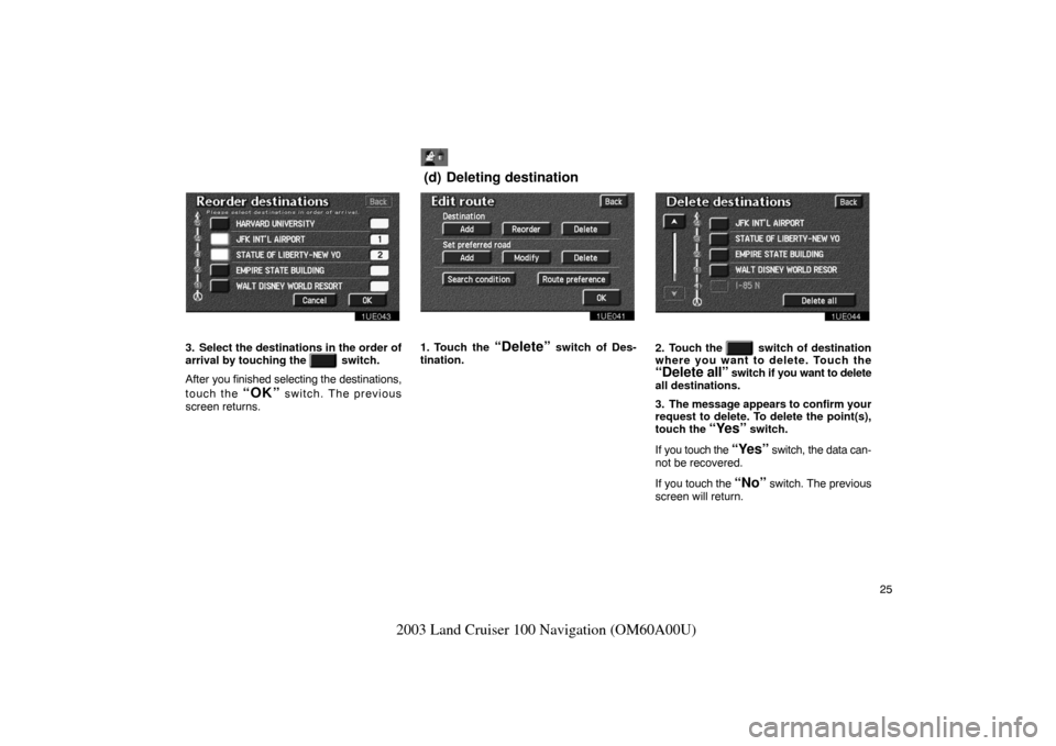 TOYOTA LAND CRUISER 2003 J100 Navigation Manual 25
2003 Land Cruiser 100 Navigation (OM60A00U)
1UE043
3. Select the destinations in the order of
arrival by touching the
switch.
After you finished selecting the destinations,
touch the
“OK TOYOTA LAND CRUISER 2003 J100 Navigation Manual 25
2003 Land Cruiser 100 Navigation (OM60A00U)
1UE043
3. Select the destinations in the order of
arrival by touching the
switch.
After you finished selecting the destinations,
touch the
“OK