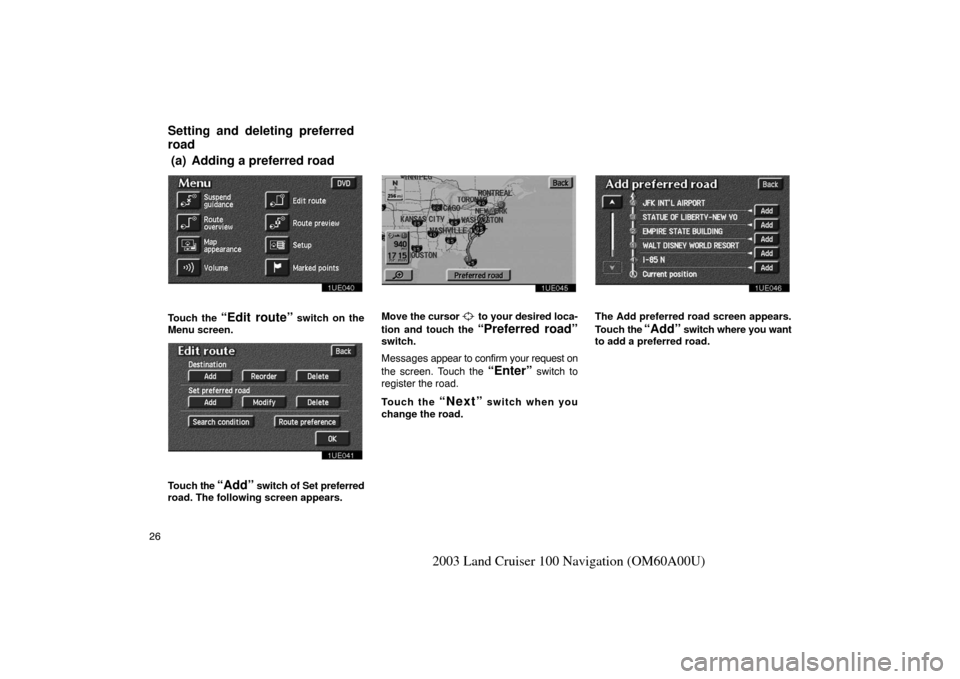 TOYOTA LAND CRUISER 2003 J100 Navigation Manual 26
2003 Land Cruiser 100 Navigation (OM60A00U)
1UE040
Touch the “Edit route” switch on the
Menu screen.
1UE041
Touch the “Add” switch of Set preferred
road. The following screen appears.
1UE0 TOYOTA LAND CRUISER 2003 J100 Navigation Manual 26
2003 Land Cruiser 100 Navigation (OM60A00U)
1UE040
Touch the “Edit route” switch on the
Menu screen.
1UE041
Touch the “Add” switch of Set preferred
road. The following screen appears.
1UE0