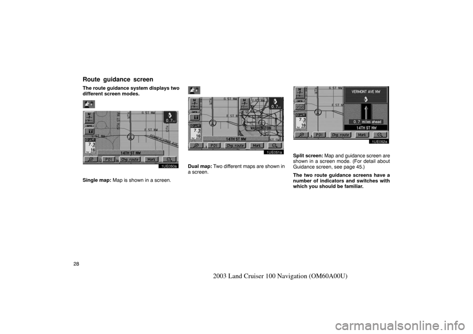 TOYOTA LAND CRUISER 2003 J100 Navigation Manual 28
2003 Land Cruiser 100 Navigation (OM60A00U)
The route guidance system displays two
different screen modes.
1UE050a
Single map: Map is shown in a screen.
1UE051a
Dual map: Two different maps are sho TOYOTA LAND CRUISER 2003 J100 Navigation Manual 28
2003 Land Cruiser 100 Navigation (OM60A00U)
The route guidance system displays two
different screen modes.
1UE050a
Single map: Map is shown in a screen.
1UE051a
Dual map: Two different maps are sho