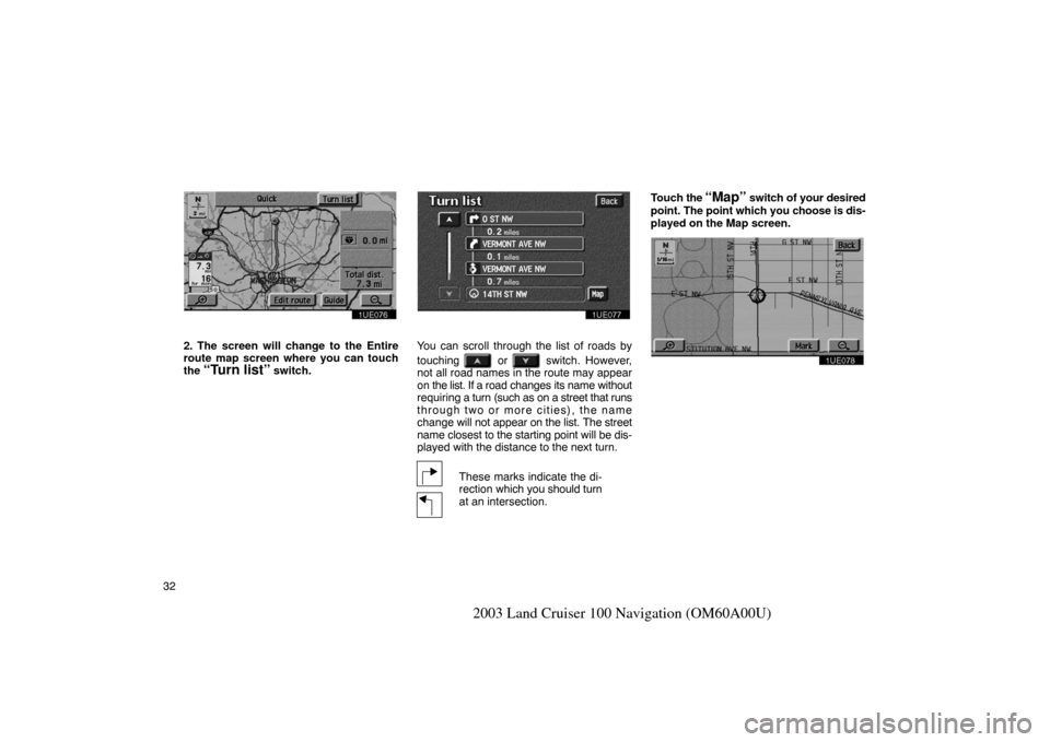 TOYOTA LAND CRUISER 2003 J100 Navigation Manual 32
2003 Land Cruiser 100 Navigation (OM60A00U)
1UE076
2. The screen will change to the Entire
route map screen where you can touch
the 
“Turn list” switch.
1UE077
You can scroll through the list o