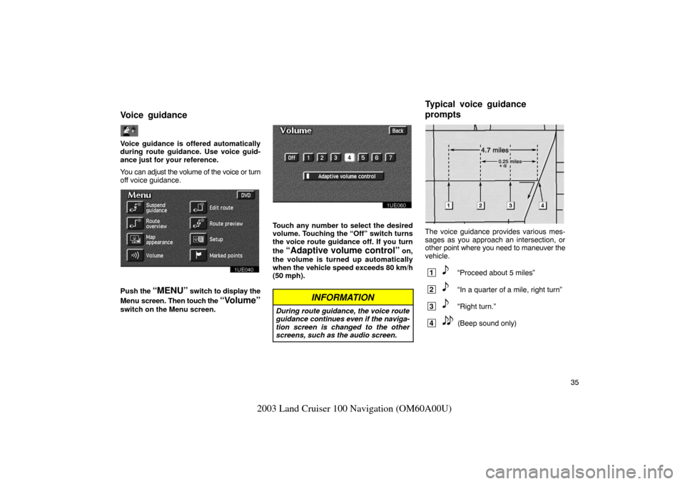 TOYOTA LAND CRUISER 2003 J100 Navigation Manual 35
2003 Land Cruiser 100 Navigation (OM60A00U)
Voice guidance is offered automatically
during route guidance. Use voice guid-
ance just for your reference.
You can adjust the volume of the voice or tu