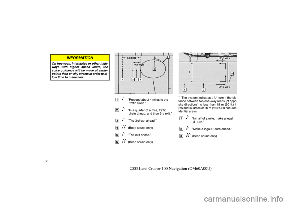 TOYOTA LAND CRUISER 2003 J100 Navigation Manual 36
2003 Land Cruiser 100 Navigation (OM60A00U)
INFORMATION
On freeways, interstates or other high-
ways with higher speed limits, the
voice guidance will be made at earlier
points than on city streets