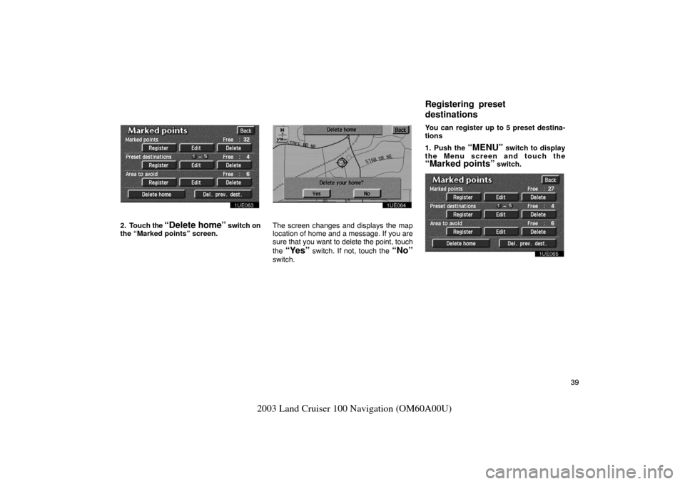 TOYOTA LAND CRUISER 2003 J100 Navigation Manual 39
2003 Land Cruiser 100 Navigation (OM60A00U)
1UE063
2. Touch the “Delete home” switch on
the “Marked points” screen.
1UE064
The screen changes and displays the map
location of home and a mes