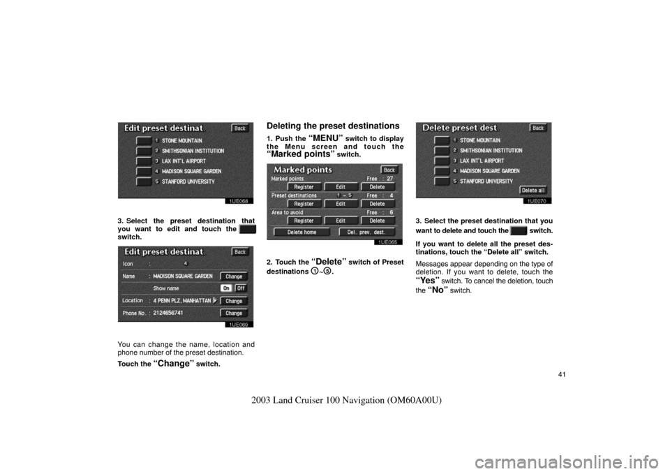 TOYOTA LAND CRUISER 2003 J100 Navigation Manual 41
2003 Land Cruiser 100 Navigation (OM60A00U)
1UE068
3. Select the preset destination that
you want to edit and touch the 
switch.
1UE069
You can change the name, location and
phone number of the pre