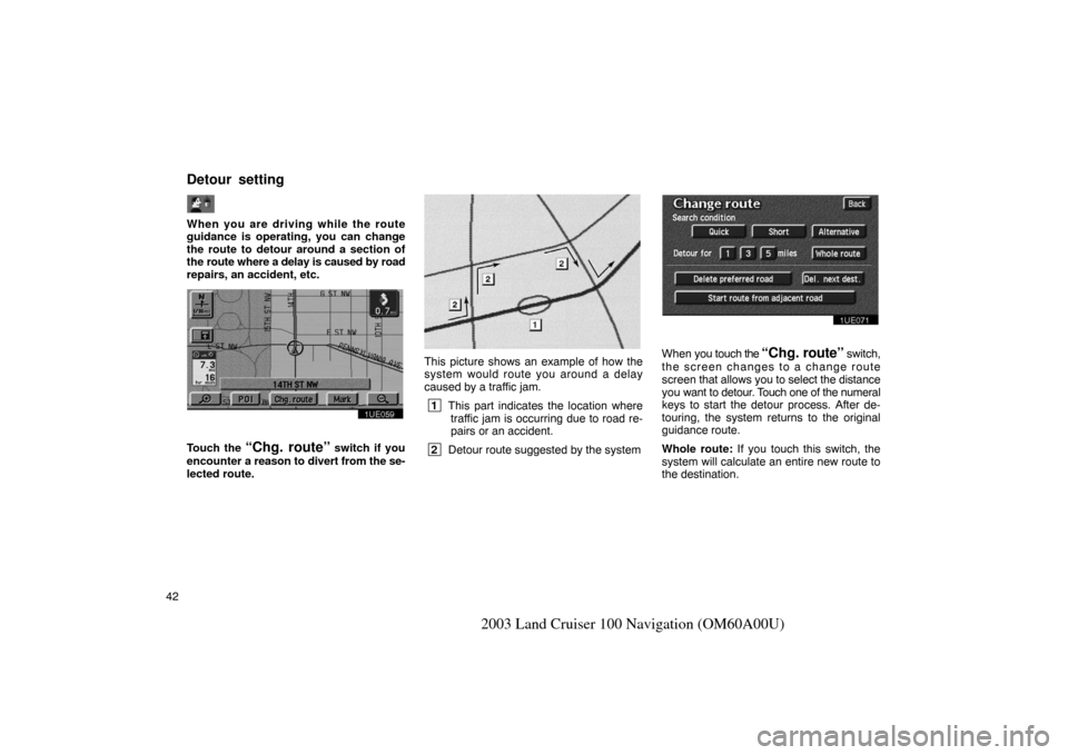 TOYOTA LAND CRUISER 2003 J100 Navigation Manual 42
2003 Land Cruiser 100 Navigation (OM60A00U)
When you are driving while the route
guidance is operating, you can change
the route to detour around a section of
the route where a delay is caused by r TOYOTA LAND CRUISER 2003 J100 Navigation Manual 42
2003 Land Cruiser 100 Navigation (OM60A00U)
When you are driving while the route
guidance is operating, you can change
the route to detour around a section of
the route where a delay is caused by r