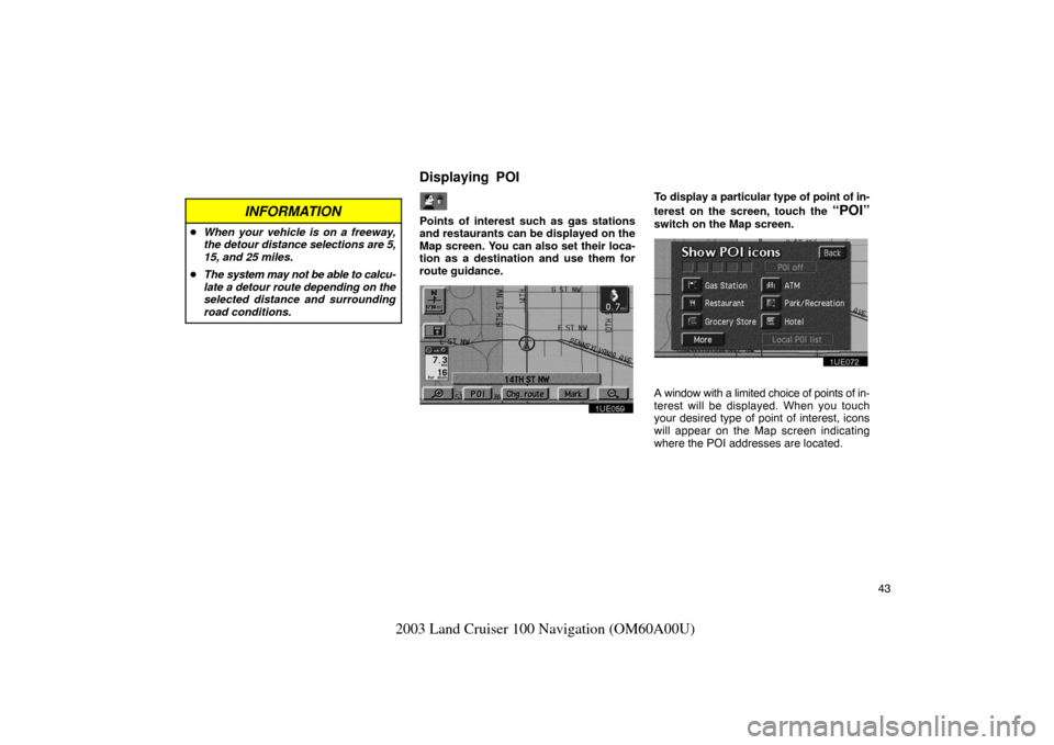 TOYOTA LAND CRUISER 2003 J100 Navigation Manual 43
2003 Land Cruiser 100 Navigation (OM60A00U)
INFORMATION
When your vehicle is on a freeway,
the detour distance selections are 5,
15, and 25 miles.
 The system may not be able to calcu-
late a  de