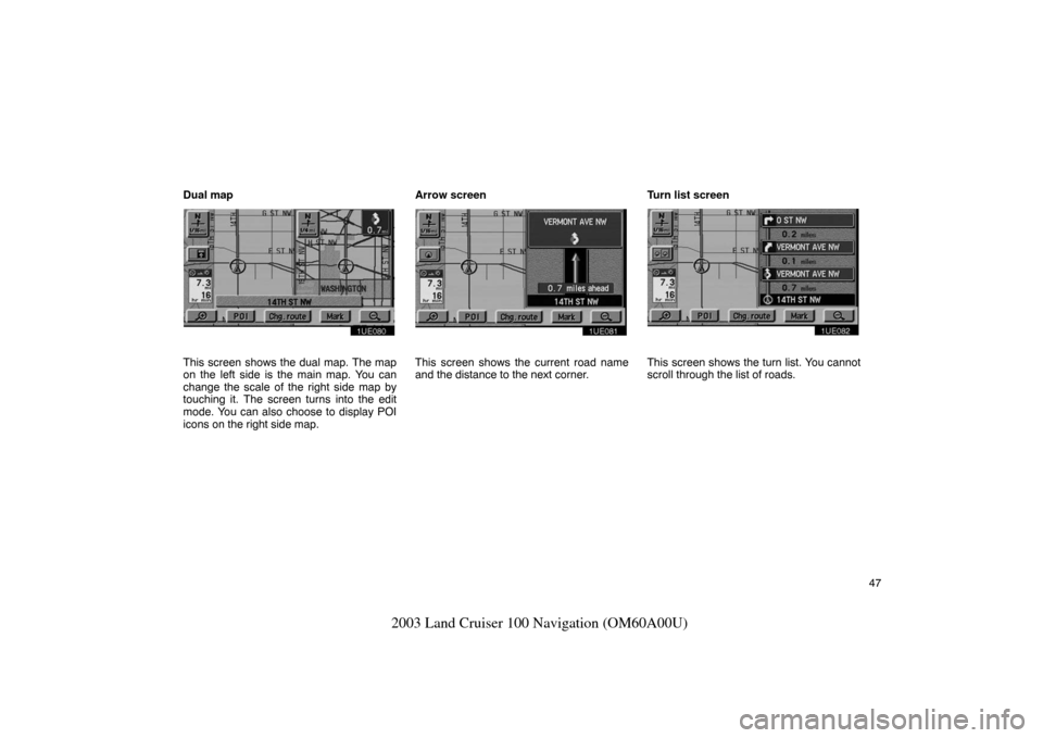 TOYOTA LAND CRUISER 2003 J100 Navigation Manual 47
2003 Land Cruiser 100 Navigation (OM60A00U)
Dual map
1UE080
This screen shows the dual map. The map
on the left side is the main map. You can
change the scale of the right side map by
touching it. 