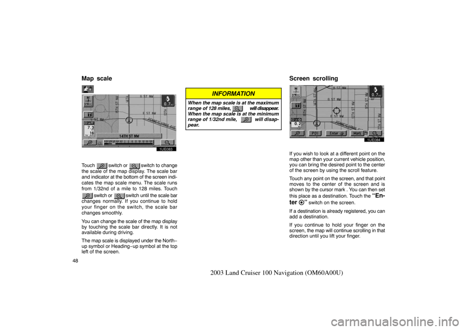 TOYOTA LAND CRUISER 2003 J100 Navigation Manual 48
2003 Land Cruiser 100 Navigation (OM60A00U)
1UE083
Touch  switch or  switch to change
the scale of the map display. The scale bar
and indicator at the bottom of the screen indi-
cates the map scale